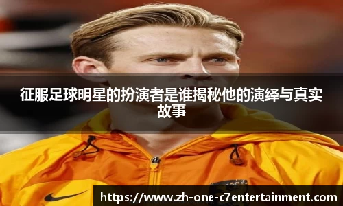 征服足球明星的扮演者是谁揭秘他的演绎与真实故事