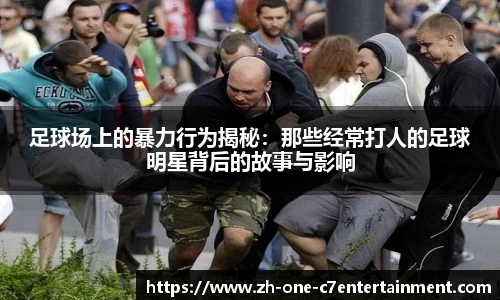 足球场上的暴力行为揭秘：那些经常打人的足球明星背后的故事与影响