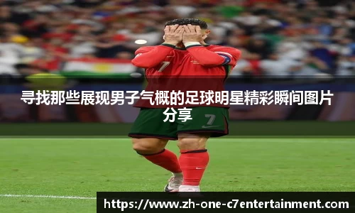 寻找那些展现男子气概的足球明星精彩瞬间图片分享